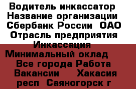 Водитель-инкассатор › Название организации ­ Сбербанк России, ОАО › Отрасль предприятия ­ Инкассация › Минимальный оклад ­ 1 - Все города Работа » Вакансии   . Хакасия респ.,Саяногорск г.